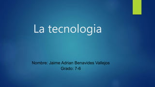 La tecnologia
Nombre: Jaime Adrian Benavides Vallejos
Grado: 7-6
 