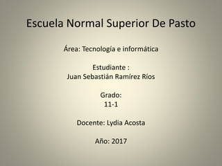 Escuela Normal Superior De Pasto
Área: Tecnología e informática
Estudiante :
Juan Sebastián Ramírez Ríos
Grado:
11-1
Docente: Lydia Acosta
Año: 2017
 