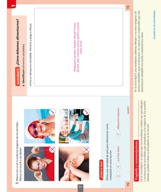 Propósito
y
recomendaciones
En
la
Actividad
8,
se
espera
que
los
estudiantes
evalúen
sus
aprendizajes
y
reconozcan
las
actividades
que
perjudican
a
los
órganos
de
los
sentidos.
Además,
podrán
evaluar
su
desempeño
en
la
Lección.
En
la
Actividad
9,
los
estudiantes
deberán
dibujar
o
recortar
imágenes
ali-
mentos
saludables
para
el
desayuno.
Se
espera
que
comprendan
que
una
alimentación
saludable
nos
ayuda
a
mantenernos
sanos.
Cuaderno
de
actividades
51
 