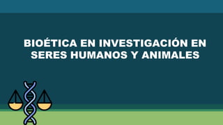 BIOÉTICA EN INVESTIGACIÓN EN
SERES HUMANOS Y ANIMALES
 