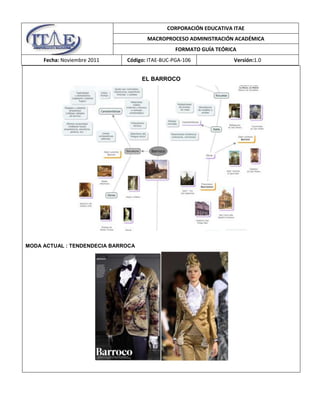 CORPORACIÓN EDUCATIVA ITAE
MACROPROCESO ADMINISTRACIÓN ACADÉMICA
FORMATO GUÍA TEÓRICA
Fecha: Noviembre 2011

Código: ITAE-BUC-PGA-106
EL BARROCO

MODA ACTUAL : TENDENDECIA BARROCA

Versión:1.0

 