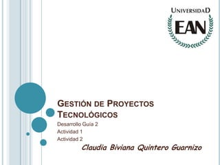 GESTIÓN DE PROYECTOS
TECNOLÓGICOS
Desarrollo Guía 2
Actividad 1
Actividad 2
          Claudia Biviana Quintero Guarnizo
 