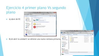 Ejercicio 4 primer plano Vs segundo
plano
   A) Abrir Mi PC




   B) Al abrir la unidad C se obtiene una nueva ventana primaria
 