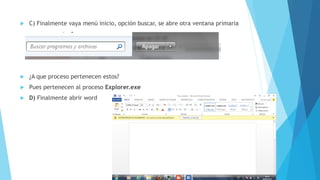    C) Finalmente vaya menú inicio, opción buscar, se abre otra ventana primaria




   ¿A que proceso pertenecen estos?
   Pues pertenecen al proceso Explorer.exe
   D) Finalmente abrir word
 