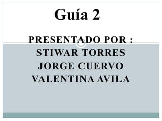 PRESENTADO POR :
STIWAR TORRES
JORGE CUERVO
VALENTINA AVILA
Guía 2
 