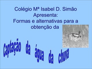 Colégio Mª Isabel D. Simão Apresenta: Formas e alternativas para a obtenção da  Fontwork  Captação  da  água  da  chuva 