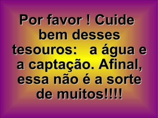 Por favor ! Cuide bem desses tesouros:  a água e a captação. Afinal, essa não é a sorte de muitos!!!! 
