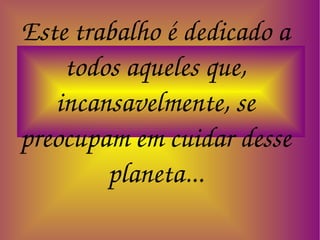 Este trabalho é dedicado a todos aqueles que, incansavelmente, se preocupam em cuidar desse planeta... 