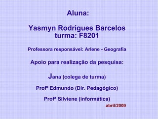 Aluna: Yasmyn Rodrigues Barcelos turma: F8201 Professora responsável: Arlene - Geografia Apoio para realização da pesquisa: J ana (colega de turma) Profº Edmundo (Dir. Pedagógico) Profª Silviene (informática)   abril/2009 