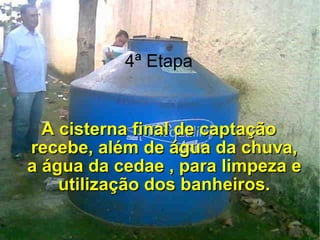 4ª Etapa A cisterna final de captação recebe, além de água da chuva, a água da cedae , para limpeza e utilização dos banheiros. 