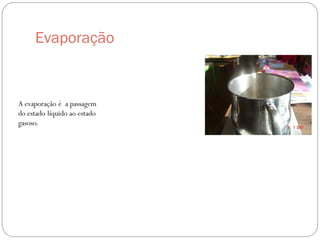 Evaporação
A evaporação é a passagem
do estado líquido ao estado
gasoso.