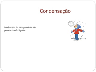Condensação
Condensação é a passagem do estado
gasoso ao estado líquido .