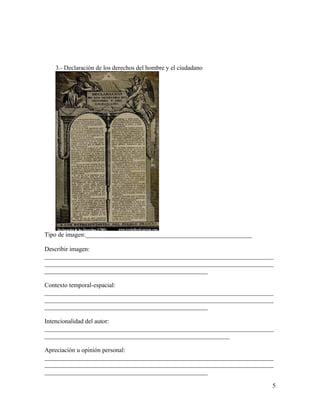 3.- Declaración de los derechos del hombre y el ciudadano

Tipo de imagen:_____________________________________________________
Describir imagen:
_________________________________________________________________________
_________________________________________________________________________
____________________________________________________
Contexto temporal-espacial:
_________________________________________________________________________
_________________________________________________________________________
____________________________________________________
Intencionalidad del autor:
_________________________________________________________________________
___________________________________________________________
Apreciación u opinión personal:
_________________________________________________________________________
_________________________________________________________________________
____________________________________________________
5

 