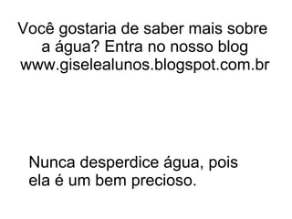 Você gostaria de saber mais sobre
a água? Entra no nosso blog
www.giselealunos.blogspot.com.br
Nunca desperdice água, pois
ela é um bem precioso.