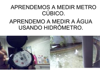 APRENDEMOS A MEDIR METRO
CÚBICO.
APRENDEMO A MEDIR A ÁGUA
USANDO HIDRÔMETRO.