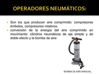  Son los que producen aire comprimido: compresores
émbolos, compresores rotativos.
 conversión de la energía del aire comprimido en
movimiento: cilindros neumáticos de eje simple y de
doble efecto y la bomba de aire:
BOMBA DE AIRE MANUAL.
 