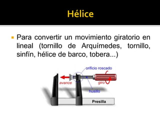  Para convertir un movimiento giratorio en
lineal (tornillo de Arquímedes, tornillo,
sinfín, hélice de barco, tobera...)
 