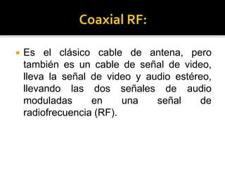  Es el clásico cable de antena, pero
también es un cable de señal de video,
lleva la señal de video y audio estéreo,
llevando las dos señales de audio
moduladas en una señal de
radiofrecuencia (RF).
 
