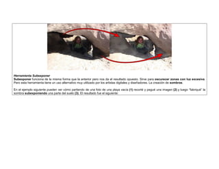 Herramienta Subexponer 
Subexponer funciona de la misma forma que la anterior pero nos da el resultado opuesto. Sirve para oscurecer zonas con luz excesiva. Pero esta herramienta tiene un uso alternativo muy utilizado por los artistas digitales y diseñadores. La creación de sombras. 
En el ejemplo siguiente pueden ver cómo partiendo de una foto de una playa vacía (1) recorté y pegué una imagen (2) y luego “fabriqué” la sombra subexponiendo una parte del suelo (3). El resultado fue el siguiente:  