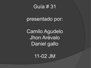 Guía # 31
presentado por:
Camilo Agudelo
Jhon Arévalo
Daniel gallo
11-02 JM
 