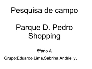 Pesquisa de campo

     Parque D. Pedro
        Shopping
                5ºano A
Grupo:Eduardo Lima,Sabrina,Andrielly   .
 