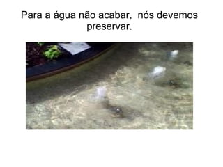 Para a água não acabar, nós devemos
             preservar.
 