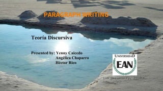 PARAGRAPH WRITING
Teoría Discursiva
Presented by: Yenny Caicedo
Angélica Chaparro
Héctor Rico
EAN University, 2016th.
 