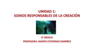 UNIDAD 1:
SOMOS RESPONSABLES DE LA CREACIÓN
8° BÁSICO
PROFESORA: MARTA CISTERNAS RAMÍREZ
 