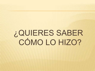 ¿QUIERES SABER CÓMO LO HIZO?