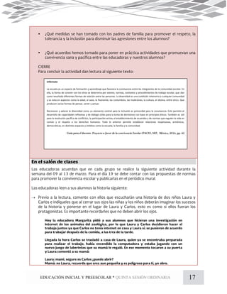 17EDUCACIÓN INICIAL Y PREESCOLAR * QUINTA SESIÓN ORDINARIA



Infórmate
La escuela es un espacio de formación y aprendizaje que favorece la convivencia entre los integrantes de la comunidad escolar. En
ella, la forma de convivir con los otros se determina por valores, normas, contextos y procedimientos de trabajo escolar, que dan
como resultado diferentes formas de relación entre las personas. La diversidad es una condición inherente a cualquier comunidad
y se nota en aspectos como la edad, el sexo, la fisonomía, las costumbres, las tradiciones, la cultura, el idioma, entre otros. Que
producen varias formas de pensar, sentir y actuar.
Reconocer y valorar la diversidad como un elemento central para la inclusión es primordial para la convivencia. Esto permite el
desarrollo de capacidades reflexivas y de diálogo útiles para la toma de decisiones con base en principios éticos. También es útil
para la resolución pacífica de conflictos, la participación activa, el establecimiento de acuerdos y de normas que regulen la vida en
común y el respeto a los derechos humanos. Todo lo anterior permite establecer relaciones respetuosas, armónicas,
democráticas, en distintos espacios y ámbitos como la escuela, la familia y la comunidad.
 