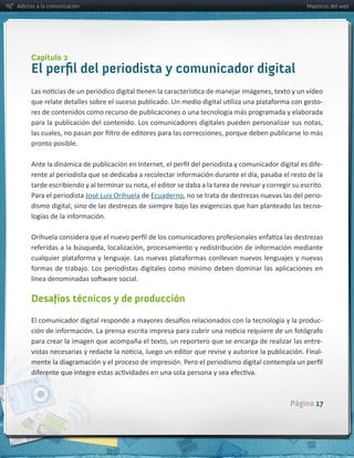 Adictos a la comunicación                                                                               Maestros del web




     Capítulo 2
     El perﬁl del periodista y comunicador digital

                                                                                                            -­‐
     res  de  contenidos  como  recurso  de  publicaciones  o  una  tecnología  más  programada  y  elaborada  



     pronto  posible.

                                                                                                             -­‐



     Para  el  periodista                     de  Ecuaderno                                                  -­‐
                                                                                                             -­‐




     Desa íos técnicos y de producción

                                                                                                             -­‐

                                                                                                             -­‐
                                                                                                             -­‐




                                                                                                  Página 17
 