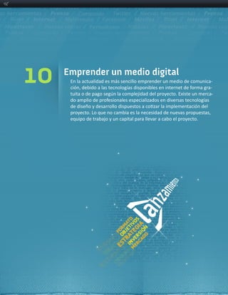 10   Emprender un medio digital
      En  la  actualidad  es  más  sencillo  emprender  un  medio  de  comunica-­‐
                                                                               -­‐
                                                                                 -­‐



      equipo  de  trabajo  y  un  capital  para  llevar  a  cabo  el  proyecto.
 