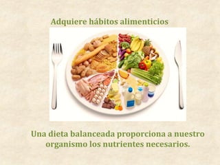 Adquiere hábitos alimenticios
Una dieta balanceada proporciona a nuestro
organismo los nutrientes necesarios.
 