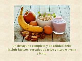 Un desayuno completo y de calidad debe
incluir lácteos, cereales de trigo entero o avena
y fruta.
 