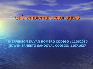 Guía ambiental sector aguas JHEFFERSON DUVAN ROMERO CODIGO : 11062030 EDWIN ERNESTO SANDOVAL CODIGO: 11071037 