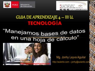 Mg. Jonhy Leyva Aguilar
http://aulantic.com – jonhy@aulantic.com
GUIA DE APRENDIZAJE 4 – III U.
TECNOLOGÍA
http://www.changomaniaco.com
 