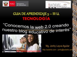 Mg. Jonhy Leyva Aguilar
http://aulantic.com – jonhy@aulantic.com
GUIA DE APRENDIZAJE 5 – III U.
TECNOLOGÍA
http://www.changomaniaco.com
 