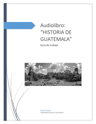 Audiolibro:
“HISTORIA DE
GUATEMALA”
Guía de trabajo
Daniel Rodas
UNIVERSIDAD GALILEO GUATEMALA
 