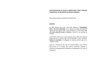 GUÍA AUDIOVISUAL DE “KLAUS EL CARRETILLERO” PARA EL MÓDULO
TRANSVERSAL DE PREVENCIÓN DE RIESGOS LABORALES



http://www.youtube.com/watch?v=Vt4-QJonPu8



SINOPSIS:

En 2001 aparece este corto, cuyo título original es “Staplerfahrer
Klaus – Der erste Arbeitstag”. Es un tributo a los vídeos de seguridad
laboral de hace algunos años y está contado en un tono irónico con
una dosis absurda de gore y vísceras al estilo de una película de
zombies.

Los primeros minutos son un poco espesos, pero a partir de la mitad se
anima que no es normal. No se lo recomiendo a almas sensibles.
Puede ser traumático, mi obligación es avisaros primero que es un
“poquito” fuerte.

Klaus va a enseñarnos por qué son imprescindibles unas mínimas
precauciones en el trabajo, para ahorrar accidentes, disgustos o
situaciones completamente estrafalarias y sobrepasando con creces el
esperpento.
 