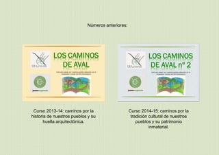 Números anteriores:
Curso 2013-14: caminos por la
historia de nuestros pueblos y su
huella arquitectónica.
Curso 2014-15: caminos por la
tradición cultural de nuestros
pueblos y su patrimonio
inmaterial.
 