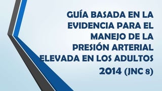 GUÍA BASADA EN LA EVIDENCIA PARA EL
MANEJO DE LA
PRESIÓN ARTERIAL ELEVADA EN LOS
ADULTOS 2014 (JNC 8)
UNIVERSIDAD CENTRAL DEL
ECUADOR
FACULTAD DE CIENCIAS MEDICAS
MEDICINA
SN
 
