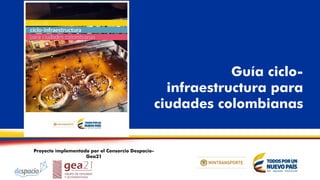 Proyecto implementado por el Consorcio Despacio-
Gea21
Guía ciclo-
infraestructura para
ciudades colombianas
 