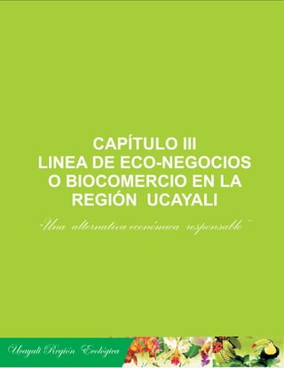 CAPÍTULO III
      LINEA DE ECO-NEGOCIOS
       O BIOCOMERCIO EN LA
          REGIÓN UCAYALI
       “   Una alternativa económica responsable”




Ucayali Región Ecológica
 