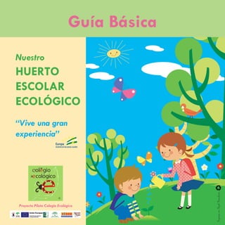 Huerto Ecológico
1
Proyecto Piloto Colegio Ecológico
Guía Básica
Nuestro
HUERTO
ESCOLAR
ECOLÓGICO
“Vive una gran
experienc...