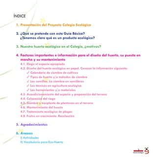 Huerto Ecológico
3
ÍNDICE
1.	Presentación del Proyecto Colegio Ecológico
2.	¿Qué se pretende con esta Guía Básica?
¿Tenemo...