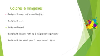 Colores e Imagenes
▶ Background-image: url(ruta/archivo.jpg);
▶ Background-color:
 Background-repeat
▶ Background-position: right top o una posicion en particular
▶ background-size: valorX valor Y; auto, contain , cover,
 