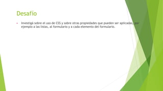 Desafío
▶ Investigá sobre el uso de CSS y sobre otras propiedades que pueden ser aplicadas, por
ejemplo a las listas, al formulario y a cada elemento del formulario.
 
