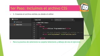 1er Paso: Incluímos el archivo CSS
▶ 3. Creamos el archivo estilos.css desde el editor
▶ El archivo "estilos.css" ya está creado y enlazado a nuestro HTML, es decir que, si empezamos
a escribir CSS ya podríamos ver los cambios! :)
▶ Para la practica de selectores la carpeta Selectores y debajo de eso el ejercicio.
 
