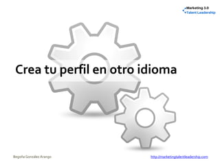 Crea tu perfil en otro idioma
Begoña González Arango http://marketingtalentleadership.com
 