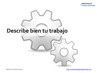 Describe bien tu trabajo
Begoña González Arango http://marketingtalentleadership.com
 